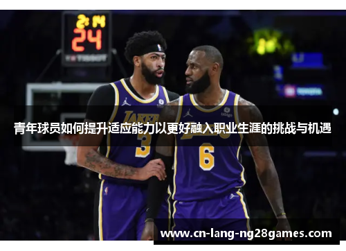 青年球员如何提升适应能力以更好融入职业生涯的挑战与机遇 青年球员如何提升适应能力以更好融入职业生涯的挑战与机遇