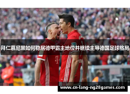 拜仁慕尼黑如何稳居德甲霸主地位并继续主导德国足球格局