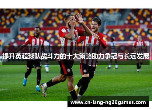 提升英超球队战斗力的十大策略助力争冠与长远发展