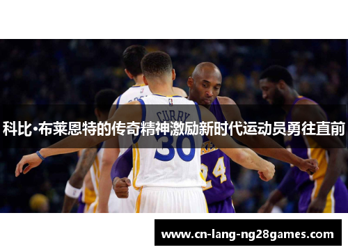 科比·布莱恩特的传奇精神激励新时代运动员勇往直前