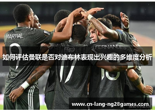 如何评估曼联是否对迪布林表现出兴趣的多维度分析