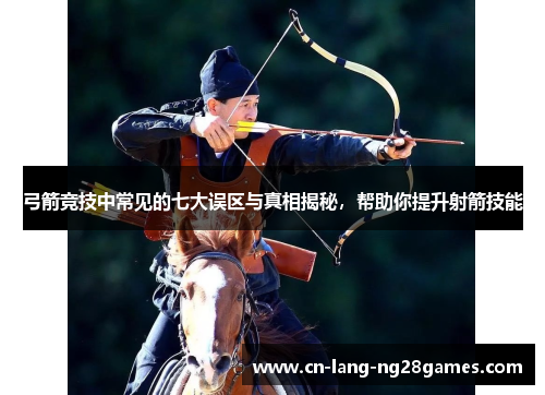 弓箭竞技中常见的七大误区与真相揭秘，帮助你提升射箭技能