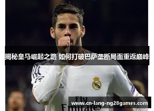 揭秘皇马崛起之路 如何打破巴萨垄断局面重返巅峰