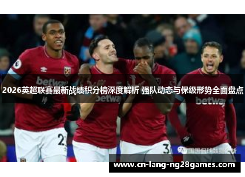 2026英超联赛最新战绩积分榜深度解析 强队动态与保级形势全面盘点