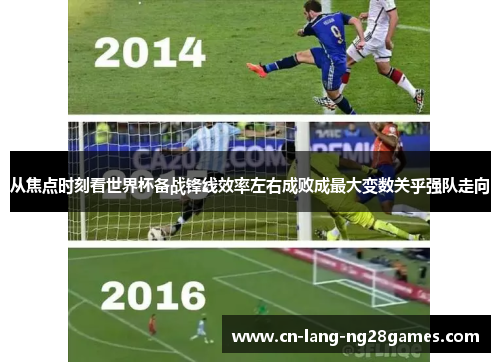 从焦点时刻看世界杯备战锋线效率左右成败成最大变数关乎强队走向 从焦点时刻看世界杯备战锋线效率左右成败成最大变数关乎强队走向