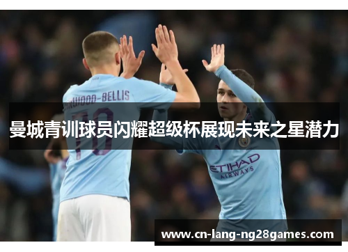 曼城青训球员闪耀超级杯展现未来之星潜力