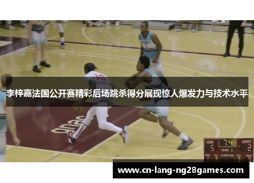 李梓嘉法国公开赛精彩后场跳杀得分展现惊人爆发力与技术水平