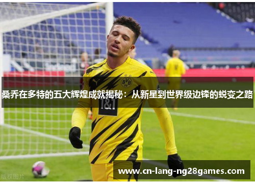 桑乔在多特的五大辉煌成就揭秘：从新星到世界级边锋的蜕变之路