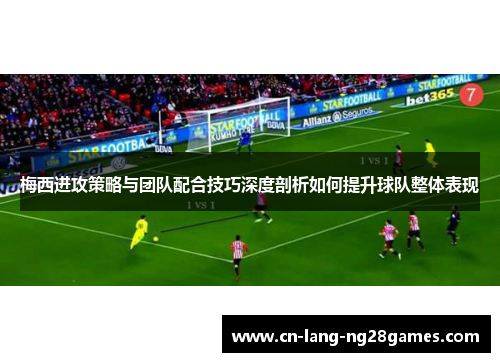 梅西进攻策略与团队配合技巧深度剖析如何提升球队整体表现