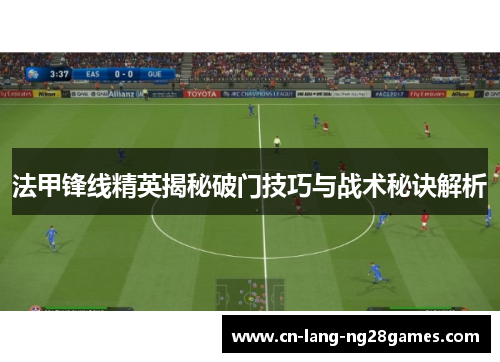 法甲锋线精英揭秘破门技巧与战术秘诀解析