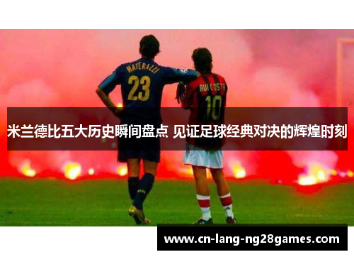 米兰德比五大历史瞬间盘点 见证足球经典对决的辉煌时刻