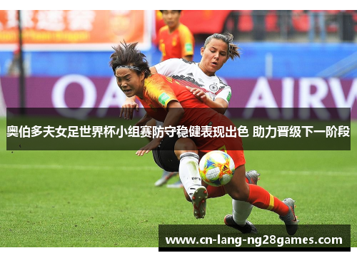 奥伯多夫女足世界杯小组赛防守稳健表现出色 助力晋级下一阶段