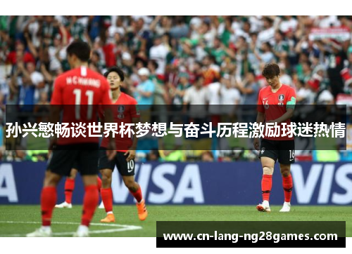 孙兴慜畅谈世界杯梦想与奋斗历程激励球迷热情