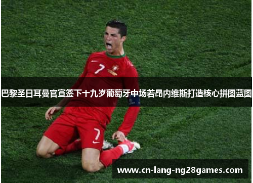 巴黎圣日耳曼官宣签下十九岁葡萄牙中场若昂内维斯打造核心拼图蓝图 巴黎圣日耳曼官宣签下十九岁葡萄牙中场若昂内维斯打造核心拼图蓝图