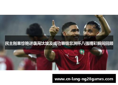 民主刚果惊艳逆袭淘汰埃及成功晋级非洲杯八强精彩瞬间回顾