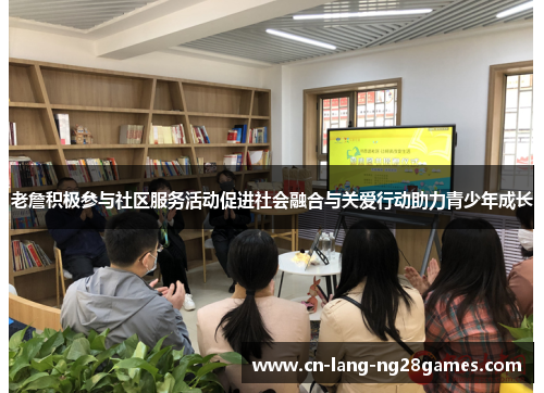 老詹积极参与社区服务活动促进社会融合与关爱行动助力青少年成长