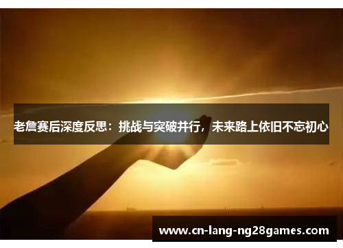 老詹赛后深度反思：挑战与突破并行，未来路上依旧不忘初心
