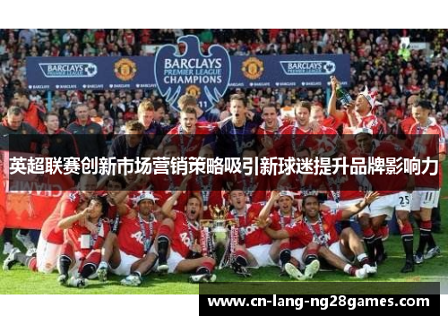 英超联赛创新市场营销策略吸引新球迷提升品牌影响力