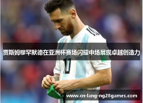 贾斯姆穆罕默德在亚洲杯赛场闪耀中场展现卓越创造力