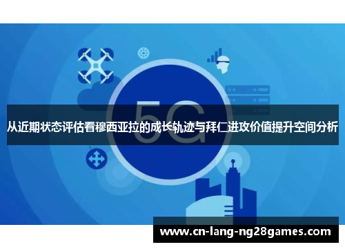 从近期状态评估看穆西亚拉的成长轨迹与拜仁进攻价值提升空间分析 从近期状态评估看穆西亚拉的成长轨迹与拜仁进攻价值提升空间分析