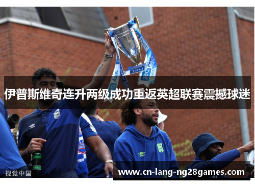 伊普斯维奇连升两级成功重返英超联赛震撼球迷 伊普斯维奇连升两级成功重返英超联赛震撼球迷