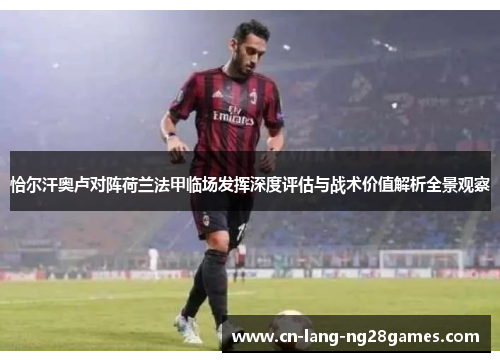 恰尔汗奥卢对阵荷兰法甲临场发挥深度评估与战术价值解析全景观察 恰尔汗奥卢对阵荷兰法甲临场发挥深度评估与战术价值解析全景观察