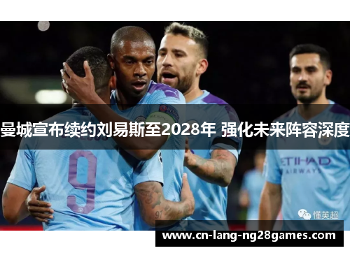 曼城宣布续约刘易斯至2028年 强化未来阵容深度 曼城宣布续约刘易斯至2028年 强化未来阵容深度